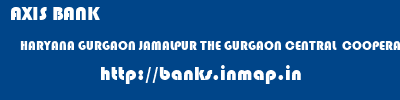 AXIS BANK  HARYANA GURGAON JAMALPUR THE GURGAON CENTRAL  COOPERATIVE BANK LIMITED  banks information 